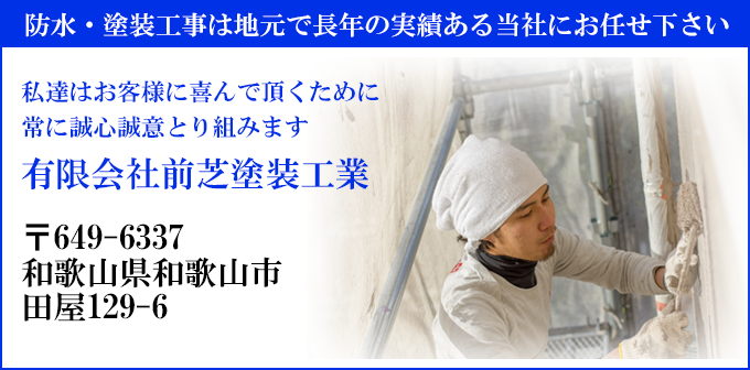 防水・塗装工事は地元で長年の実績ある当社にお任せ下さい
私達はお客様に喜んで頂くために
常に誠心誠意とり組みます
有限会社前芝塗装工業
〒649-6337
和歌山県和歌山市田屋129-6
電話受付：平日９時から１８時まで
050-5308-7310